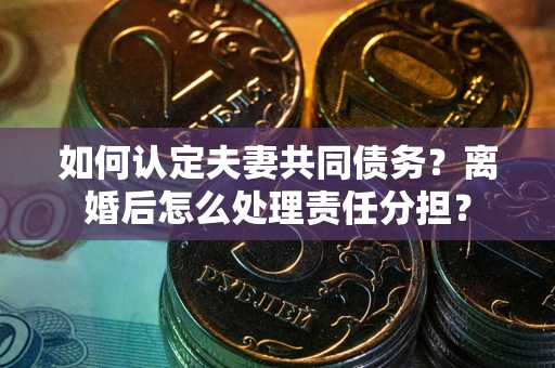 武汉如何认定夫妻共同债务？离婚后怎么处理责任分担？