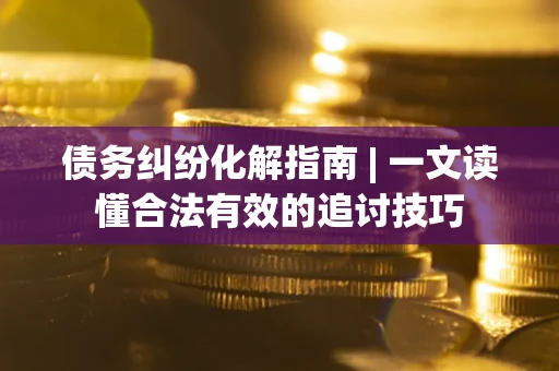 武汉债务纠纷化解指南 | 一文读懂合法有效的追讨技巧