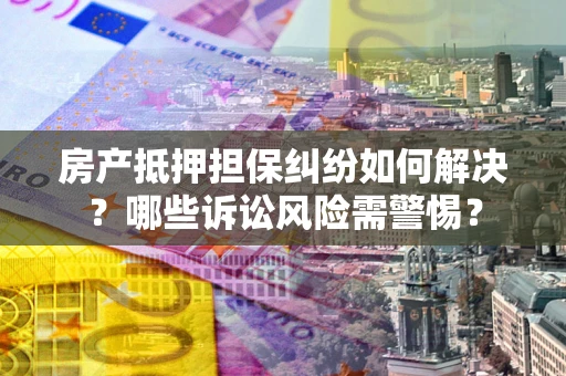 武汉房产抵押担保纠纷如何解决？哪些诉讼风险需警惕？