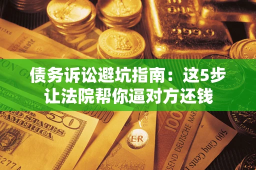 武汉债务诉讼避坑指南：这5步让法院帮你逼对方还钱