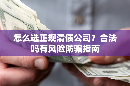 武汉怎么选正规清债公司？合法吗有风险防骗指南