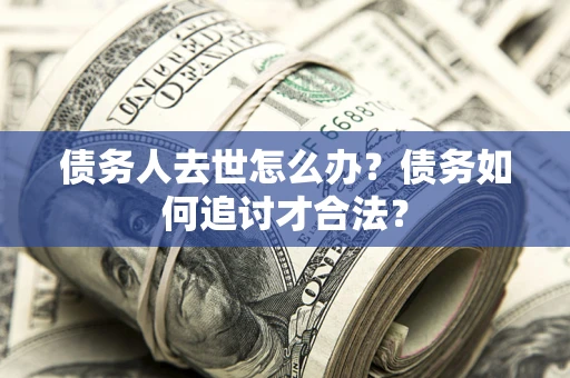 武汉债务人去世怎么办？债务如何追讨才合法？