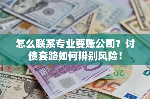 武汉怎么联系专业要账公司？讨债套路如何辨别风险！