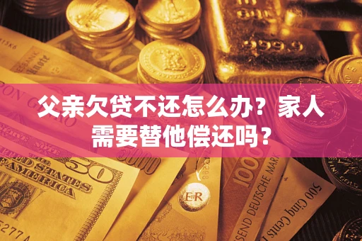 武汉父亲欠贷不还怎么办？家人需要替他偿还吗？