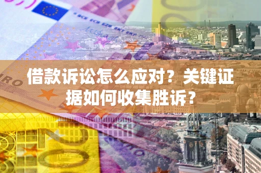 武汉借款诉讼怎么应对？关键证据如何收集胜诉？