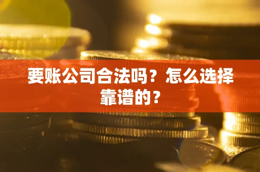 武汉要账公司合法吗？怎么选择靠谱的？