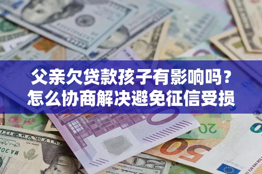 武汉父亲欠贷款孩子有影响吗？怎么协商解决避免征信受损？
