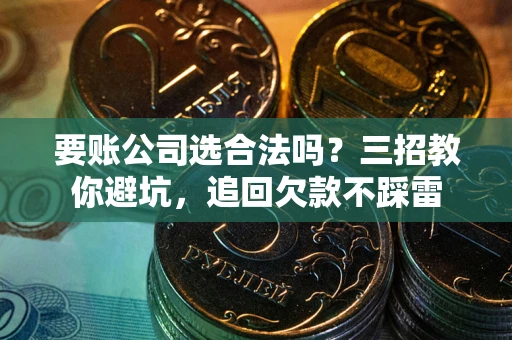 武汉要账公司选合法吗？三招教你避坑，追回欠款不踩雷