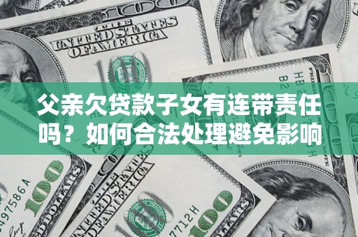 武汉父亲欠贷款子女有连带责任吗？如何合法处理避免影响？