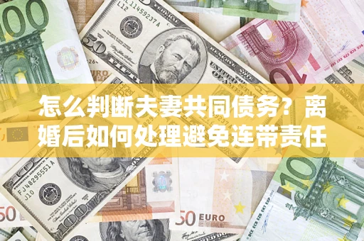 武汉怎么判断夫妻共同债务？离婚后如何处理避免连带责任？