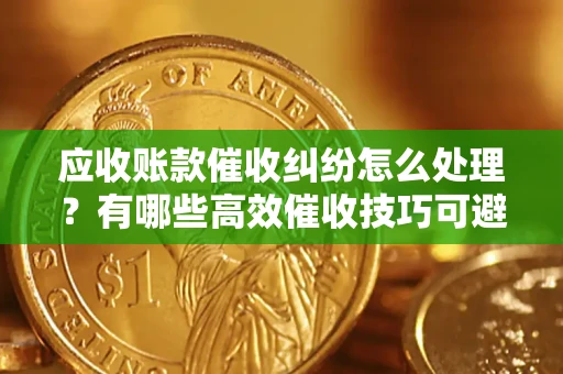 武汉应收账款催收纠纷怎么处理？有哪些高效催收技巧可避免坏账？