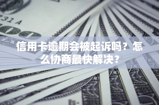 武汉信用卡逾期会被起诉吗？怎么协商最快解决？