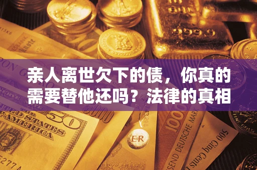 武汉亲人离世欠下的债，你真的需要替他还吗？法律的真相或许与你想的不一样