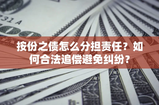 武汉按份之债怎么分担责任？如何合法追偿避免纠纷？