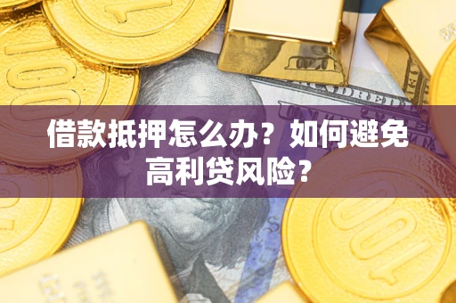 武汉借款抵押怎么办？如何避免高利贷风险？