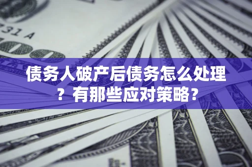 武汉债务人破产后债务怎么处理？有那些应对策略？