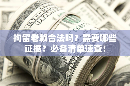 武汉拘留老赖合法吗？需要哪些证据？必备清单速查！