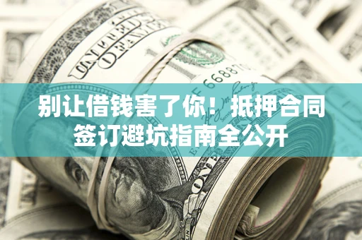 武汉别让借钱害了你！抵押合同签订避坑指南全公开