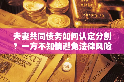 武汉夫妻共同债务如何认定分割？一方不知情避免法律风险必看！