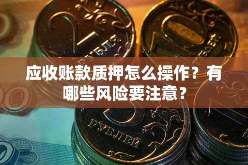 武汉应收账款质押怎么操作？有哪些风险要注意？