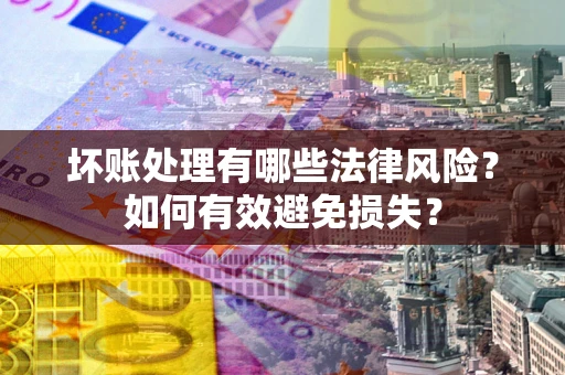 武汉坏账处理有哪些法律风险？如何有效避免损失？