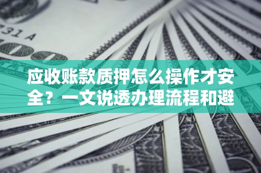 武汉应收账款质押怎么操作才安全？一文说透办理流程和避险绝招
